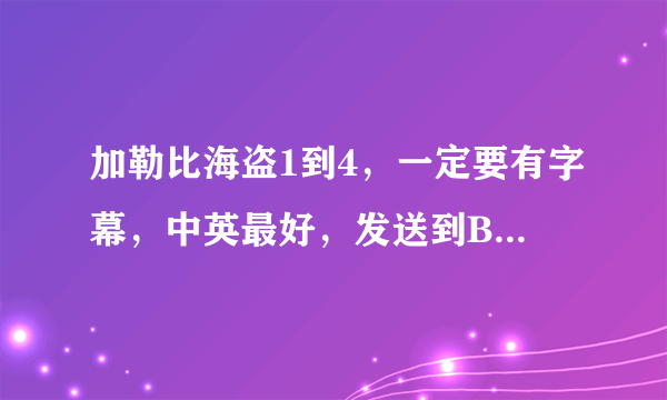 加勒比海盗1到4，一定要有字幕，中英最好，发送到BFBunny@163.com 感激不尽