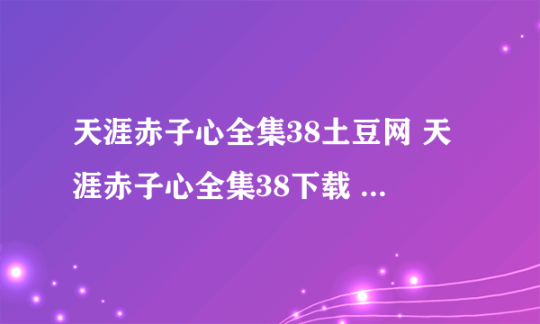 天涯赤子心全集38土豆网 天涯赤子心全集38下载 天涯赤子心全集下载 天涯赤子心大结局在线观看