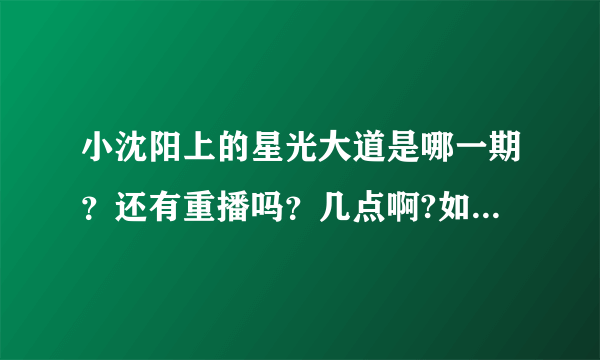 小沈阳上的星光大道是哪一期？还有重播吗？几点啊?如果没有的话，什么网站有哪一期的全部视频啊？