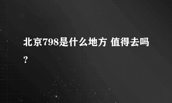 北京798是什么地方 值得去吗？