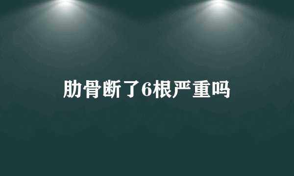 肋骨断了6根严重吗