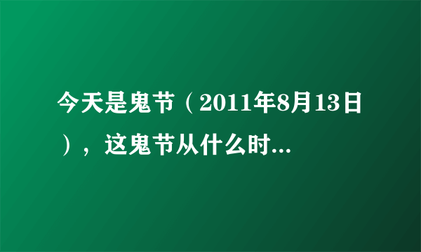 今天是鬼节（2011年8月13日），这鬼节从什么时候开始，民间有什么说法？有谁知道？