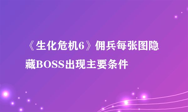 《生化危机6》佣兵每张图隐藏BOSS出现主要条件