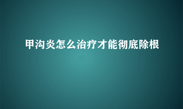 甲沟炎怎么治疗才能彻底除根