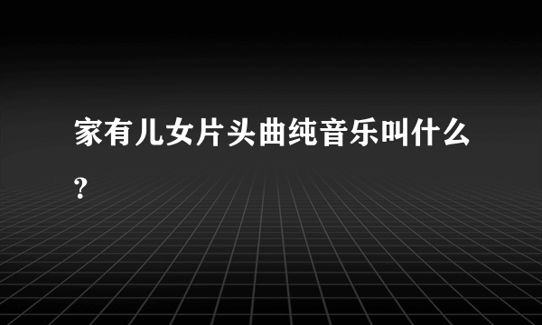 家有儿女片头曲纯音乐叫什么？