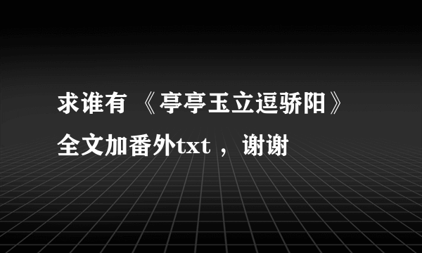 求谁有 《亭亭玉立逗骄阳》全文加番外txt ，谢谢