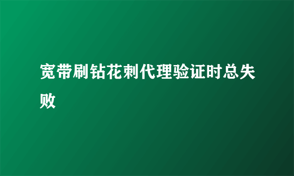 宽带刷钻花刺代理验证时总失败