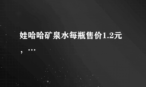 娃哈哈矿泉水每瓶售价1.2元，…