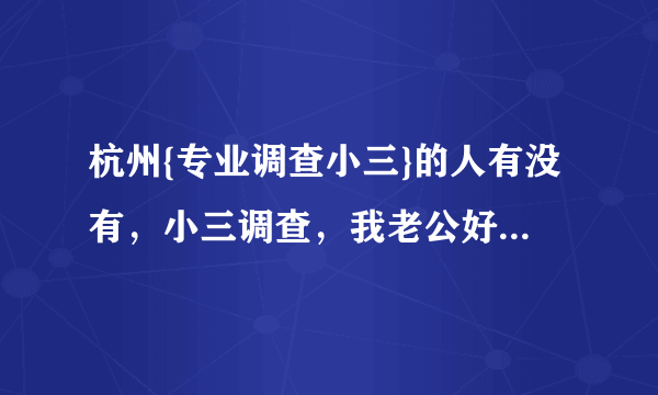 杭州{专业调查小三}的人有没有，小三调查，我老公好象有小三，但是，又不能肯定？