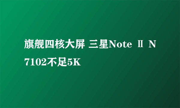 旗舰四核大屏 三星Note Ⅱ N7102不足5K