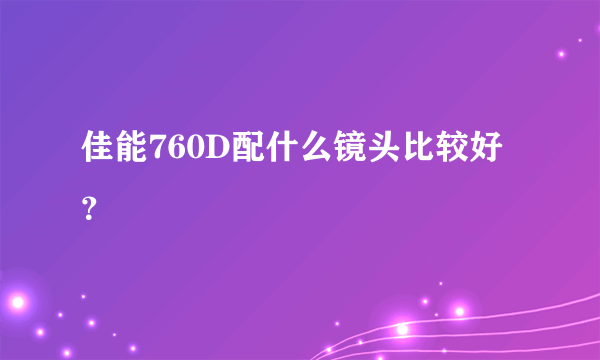 佳能760D配什么镜头比较好？