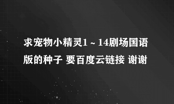 求宠物小精灵1～14剧场国语版的种子 要百度云链接 谢谢