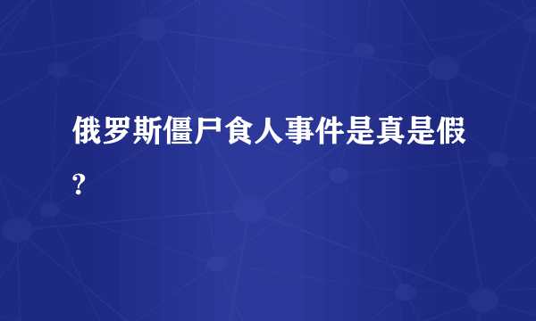 俄罗斯僵尸食人事件是真是假?