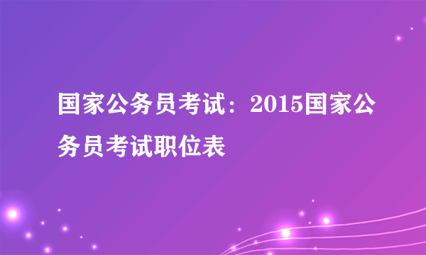 国家公务员考试：2015国家公务员考试职位表