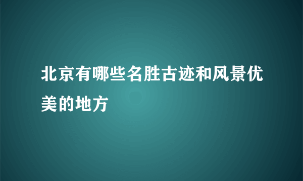 北京有哪些名胜古迹和风景优美的地方