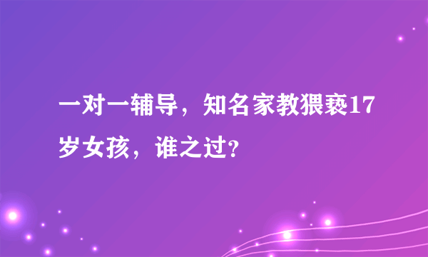 一对一辅导，知名家教猥亵17岁女孩，谁之过？