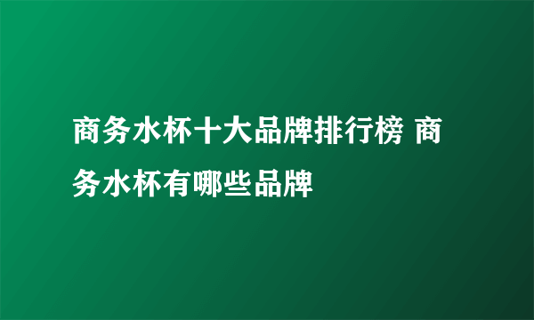 商务水杯十大品牌排行榜 商务水杯有哪些品牌