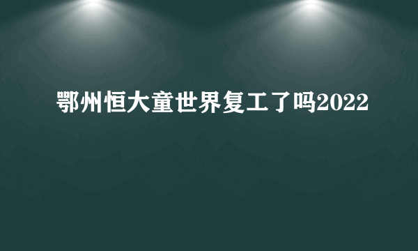 鄂州恒大童世界复工了吗2022