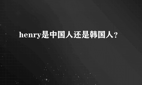 henry是中国人还是韩国人？