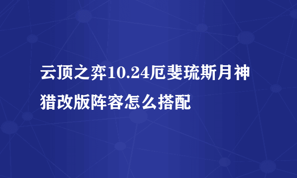 云顶之弈10.24厄斐琉斯月神猎改版阵容怎么搭配