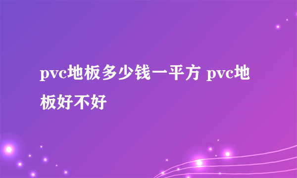 pvc地板多少钱一平方 pvc地板好不好