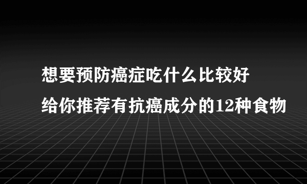 想要预防癌症吃什么比较好 给你推荐有抗癌成分的12种食物