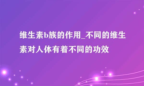 维生素b族的作用_不同的维生素对人体有着不同的功效