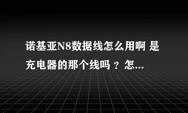 诺基亚N8数据线怎么用啊 是充电器的那个线吗 ？怎么插上电脑上就显示在传输相机照片内容呢？还有 佩带的那