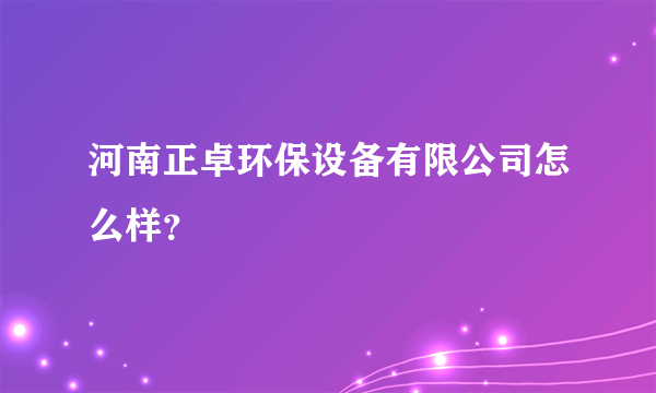 河南正卓环保设备有限公司怎么样？