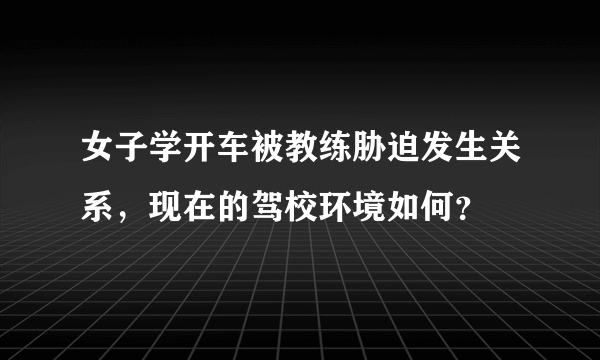 女子学开车被教练胁迫发生关系，现在的驾校环境如何？