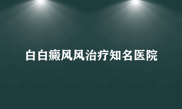 白白癜风风治疗知名医院