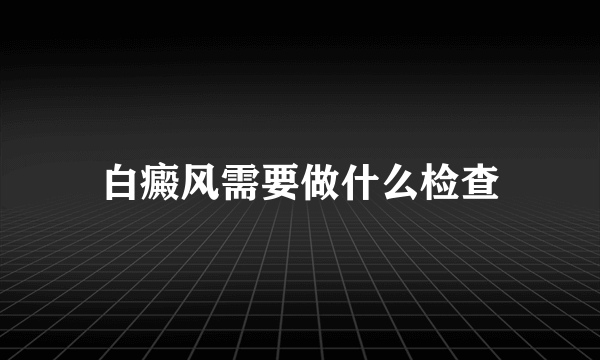 白癜风需要做什么检查