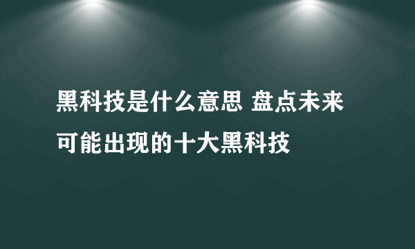 黑科技是什么意思 盘点未来可能出现的十大黑科技