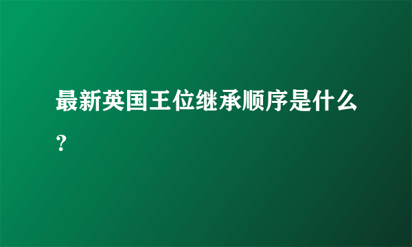 最新英国王位继承顺序是什么？