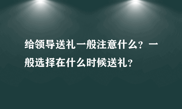 给领导送礼一般注意什么？一般选择在什么时候送礼？