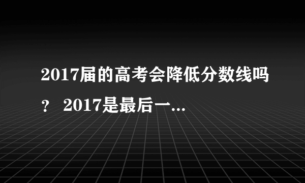 2017届的高考会降低分数线吗？ 2017是最后一届文理分科。 听说二本和一本合并了，具体是怎么回