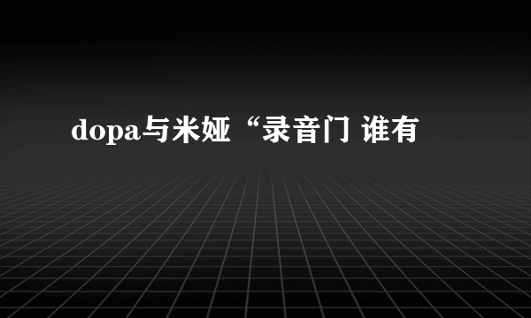 dopa与米娅“录音门 谁有