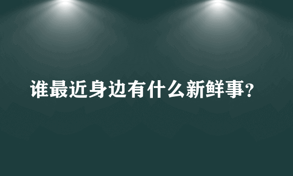 谁最近身边有什么新鲜事？