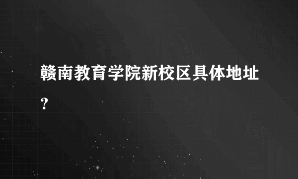 赣南教育学院新校区具体地址？