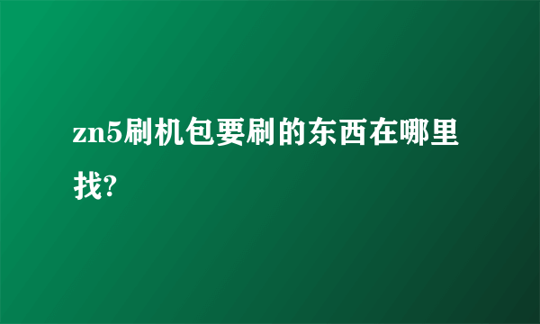 zn5刷机包要刷的东西在哪里找?