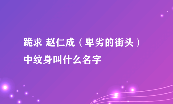 跪求 赵仁成（卑劣的街头）中纹身叫什么名字