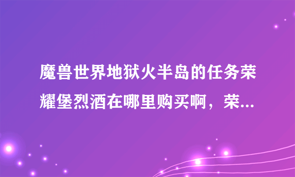 魔兽世界地狱火半岛的任务荣耀堡烈酒在哪里购买啊，荣耀堡找了半天找不到