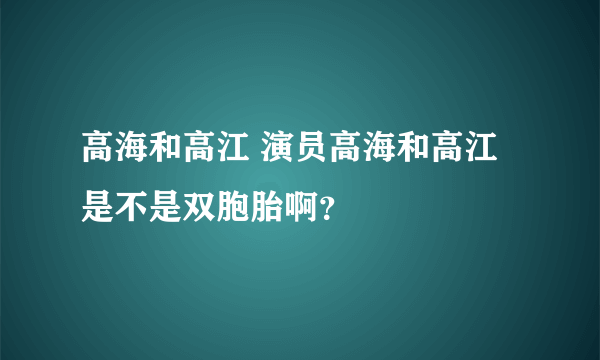 高海和高江 演员高海和高江是不是双胞胎啊？