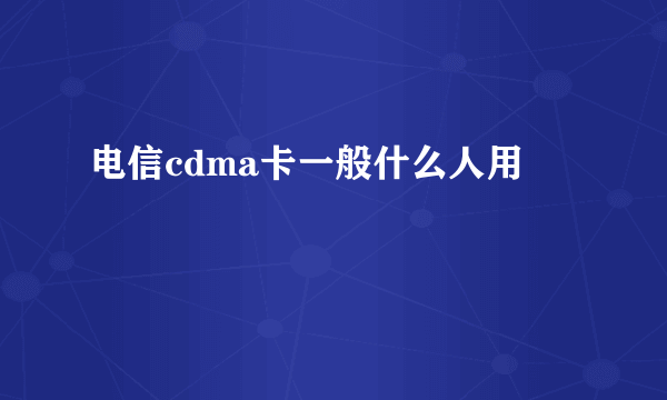 电信cdma卡一般什么人用