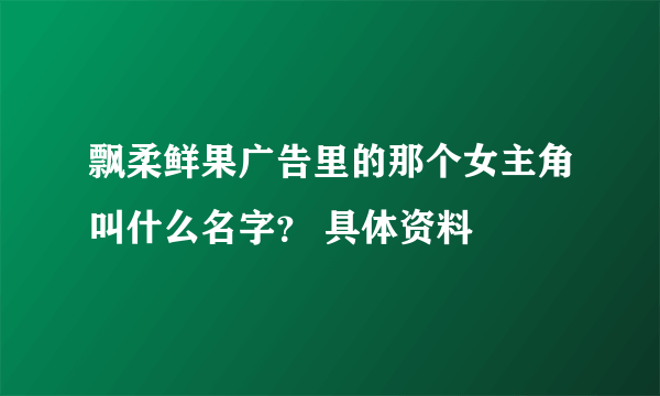 飘柔鲜果广告里的那个女主角叫什么名字？ 具体资料