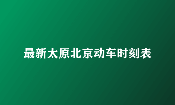 最新太原北京动车时刻表