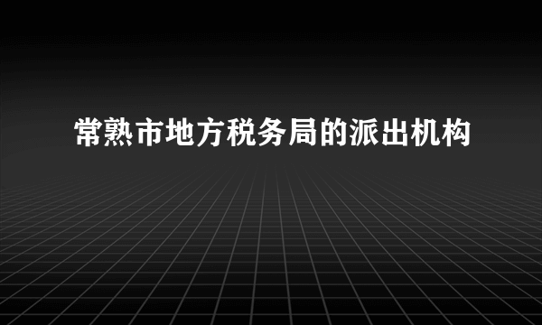 常熟市地方税务局的派出机构