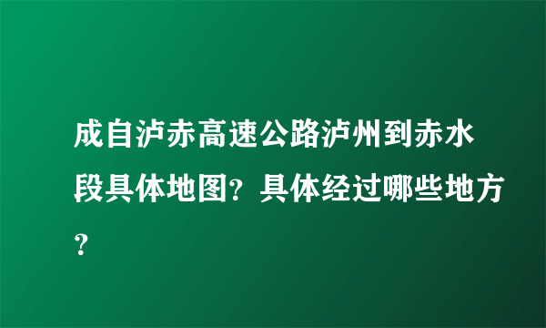 成自泸赤高速公路泸州到赤水段具体地图？具体经过哪些地方？