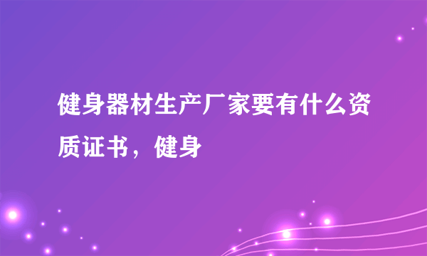 健身器材生产厂家要有什么资质证书，健身