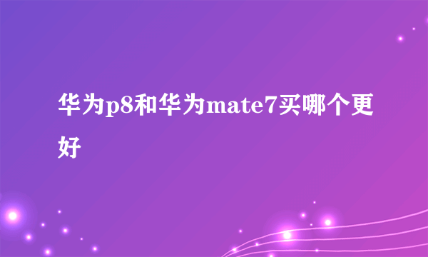 华为p8和华为mate7买哪个更好